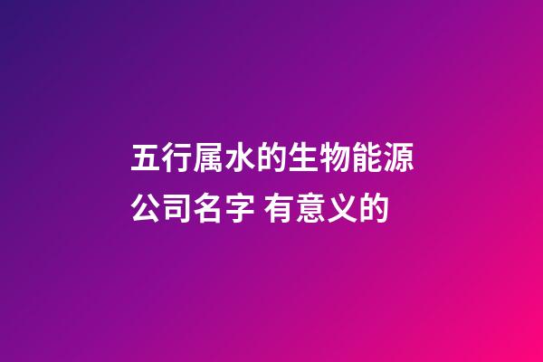 五行属水的生物能源公司名字 有意义的-第1张-公司起名-玄机派